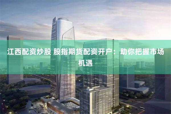 江西配资炒股 股指期货配资开户：助你把握市场机遇