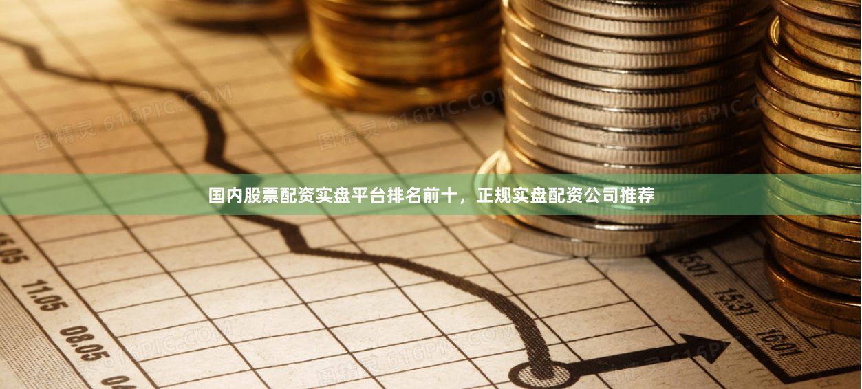 国内股票配资实盘平台排名前十，正规实盘配资公司推荐