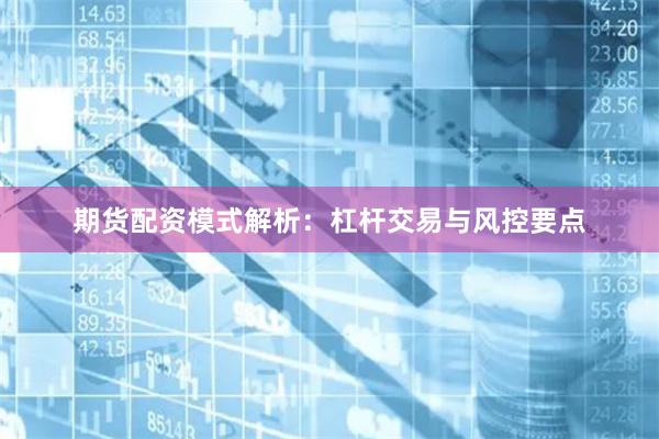 期货配资模式解析：杠杆交易与风控要点
