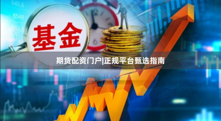 期货配资门户|正规平台甄选指南