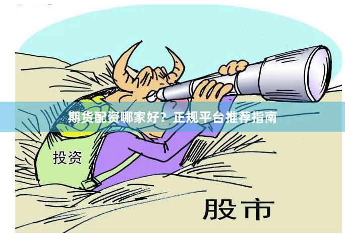 期货配资哪家好？正规平台推荐指南
