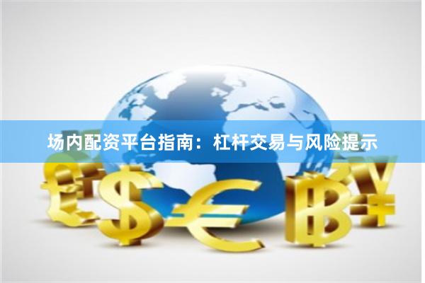 场内配资平台指南：杠杆交易与风险提示