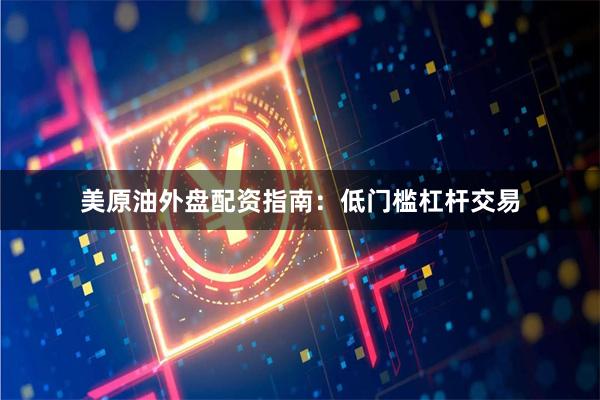 美原油外盘配资指南：低门槛杠杆交易