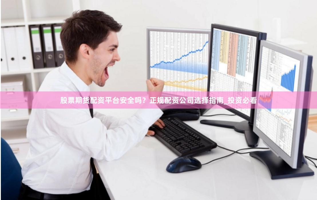 股票期货配资平台安全吗？正规配资公司选择指南_投资必看