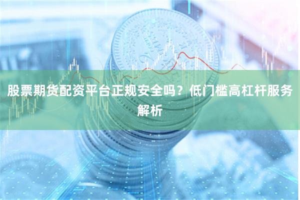 股票期货配资平台正规安全吗？低门槛高杠杆服务解析