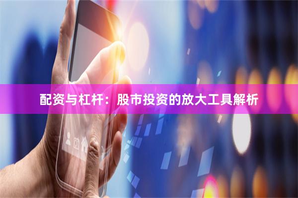 配资与杠杆：股市投资的放大工具解析