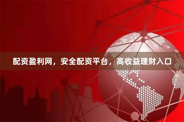 配资盈利网，安全配资平台，高收益理财入口