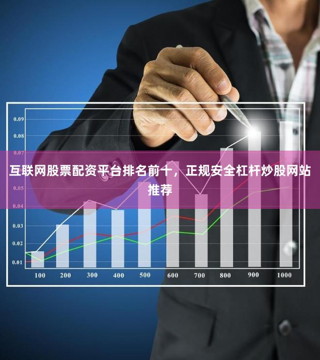互联网股票配资平台排名前十，正规安全杠杆炒股网站推荐