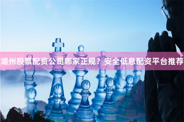 湖州股票配资公司哪家正规？安全低息配资平台推荐