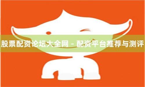 股票配资论坛大全网 - 配资平台推荐与测评