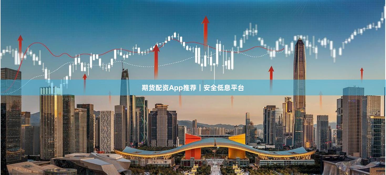 期货配资App推荐｜安全低息平台