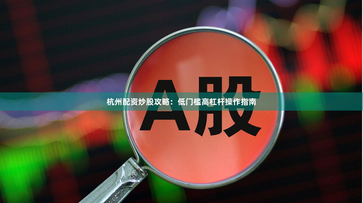 杭州配资炒股攻略：低门槛高杠杆操作指南