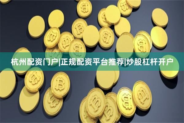 杭州配资门户|正规配资平台推荐|炒股杠杆开户