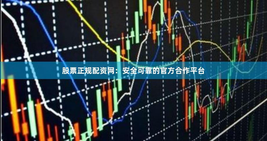 股票正规配资网：安全可靠的官方合作平台