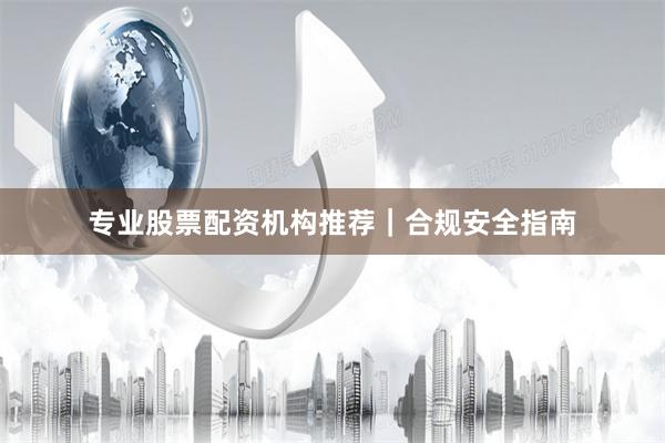 专业股票配资机构推荐｜合规安全指南