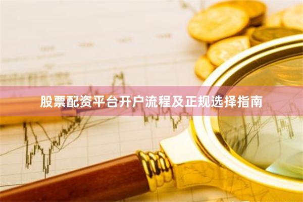 股票配资平台开户流程及正规选择指南