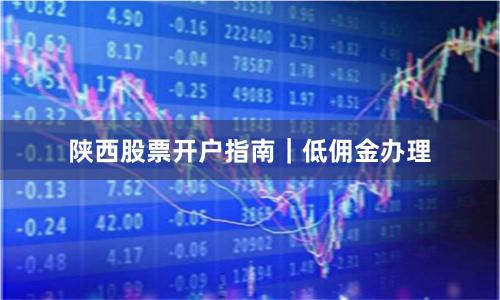 陕西股票开户指南｜低佣金办理