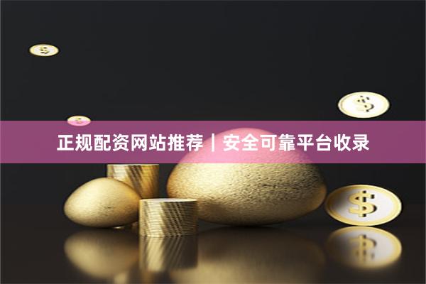 正规配资网站推荐｜安全可靠平台收录