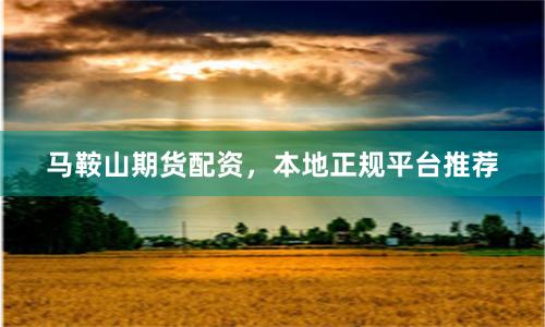马鞍山期货配资，本地正规平台推荐
