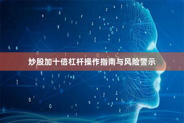 炒股加十倍杠杆操作指南与风险警示