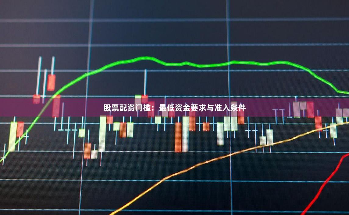 股票配资门槛:最低资金要求与准入条件