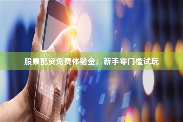 股票配资免费体验金，新手零门槛试玩