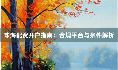 珠海配资开户指南：合规平台与条件解析