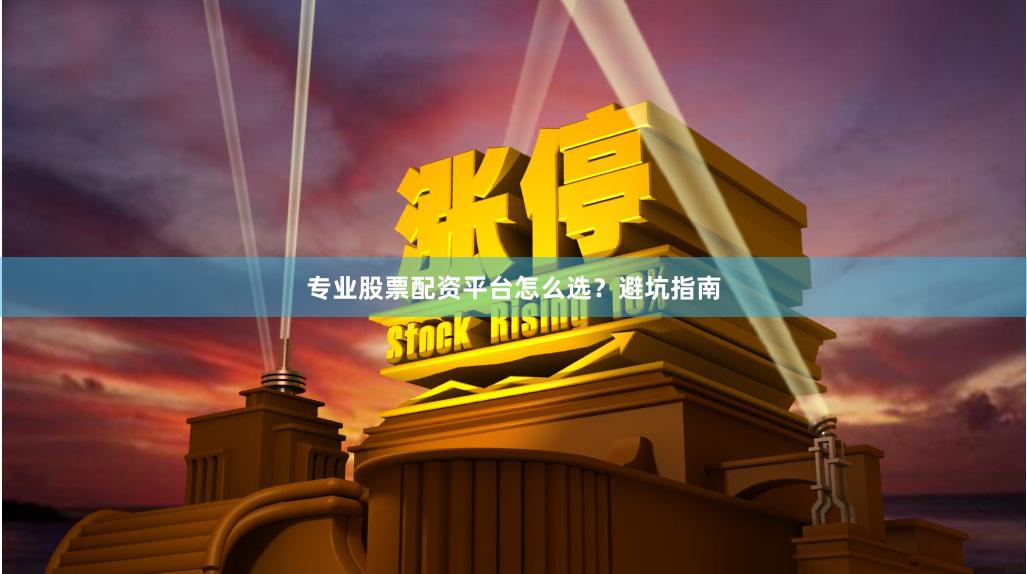 专业股票配资平台怎么选？避坑指南