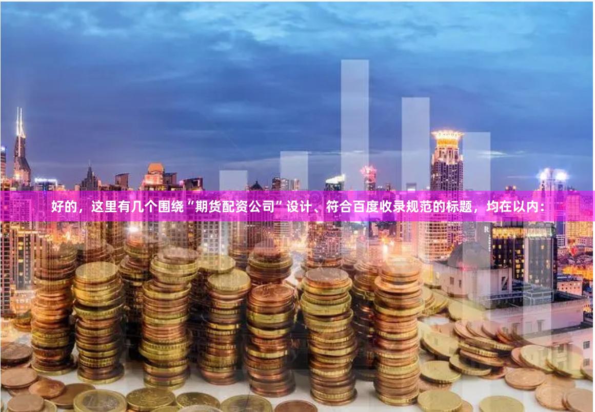 好的，这里有几个围绕“期货配资公司”设计、符合百度收录规范的标题，均在以内：