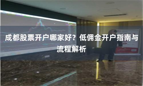 成都股票开户哪家好？低佣金开户指南与流程解析