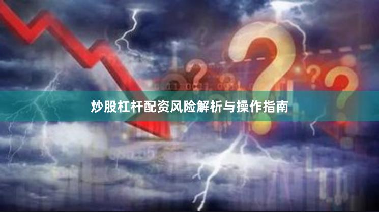 炒股杠杆配资风险解析与操作指南