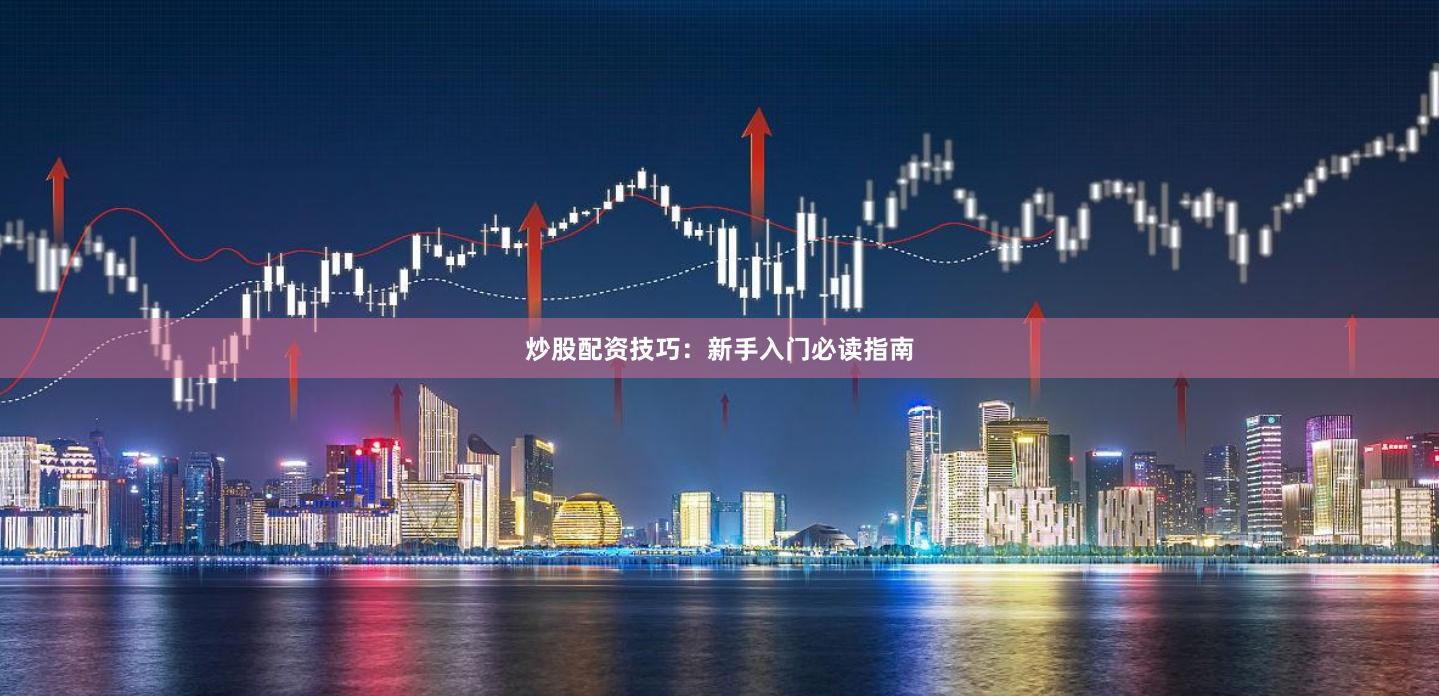 炒股配资技巧：新手入门必读指南