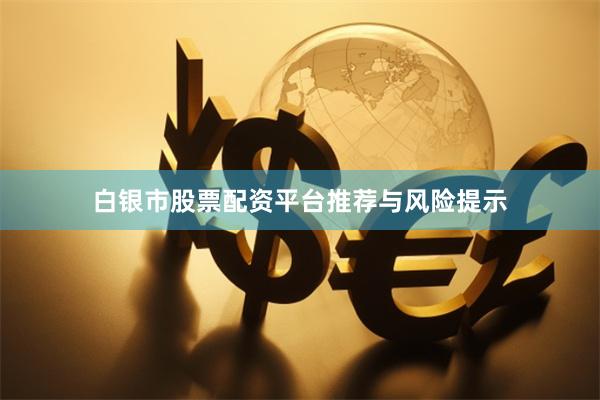 白银市股票配资平台推荐与风险提示