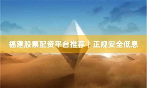 福建股票配资平台推荐｜正规安全低息