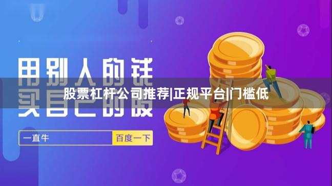 股票杠杆公司推荐|正规平台|门槛低