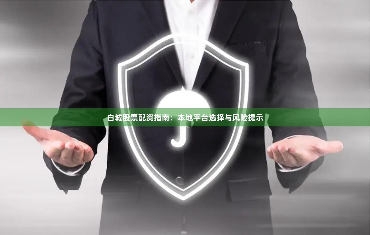 白城股票配资指南：本地平台选择与风险提示