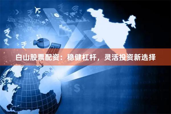 白山股票配资：稳健杠杆，灵活投资新选择