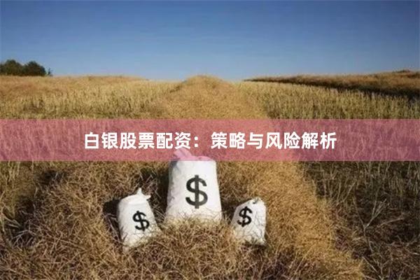 白银股票配资：策略与风险解析