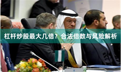 杠杆炒股最大几倍？合法倍数与风险解析