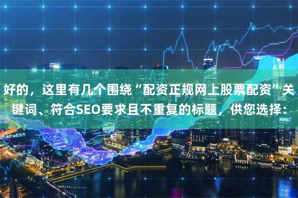好的，这里有几个围绕“配资正规网上股票配资”关键词、符合SEO要求且不重复的标题，供您选择：