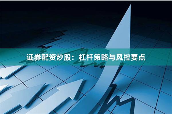 证券配资炒股：杠杆策略与风控要点
