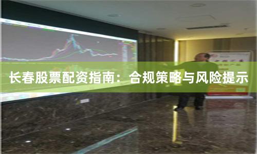 长春股票配资指南：合规策略与风险提示